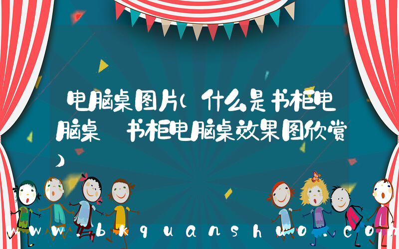 电脑桌图片(什么是书柜电脑桌 书柜电脑桌效果图欣赏)